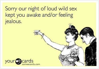 Sorry our night of loud wild sex kept you awake and/or feeling jealous.