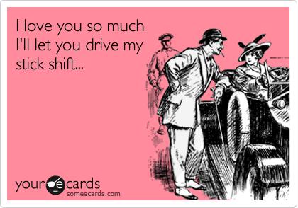 I love you so muchI'll let you drive mystick shift...