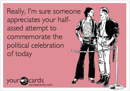 Really, I'm sure someoneappreciates your half-assed attempt to commemorate thepolitical celebrationof today