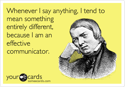 Whenever I say anything, I tend to mean something
entirely different,
because I am an
effective
communicator.