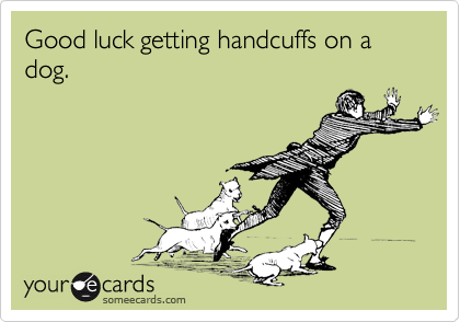 Good luck getting handcuffs on a dog.