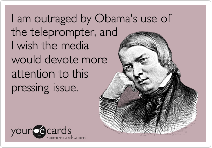 I am outraged by Obama's use of the teleprompter, and
I wish the media
would devote more
attention to this
pressing issue.