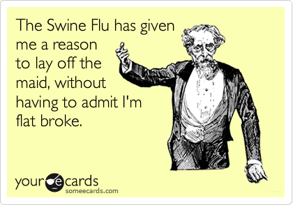 The Swine Flu has given
me a reason
to lay off the
maid, without
having to admit I'm
flat broke.