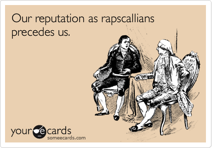 Our reputation as rapscallians precedes us. 