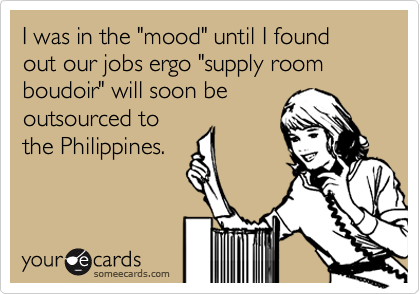 I was in the "mood" until I found out our jobs ergo "supply room boudoir" will soon be
outsourced to
the Philippines.