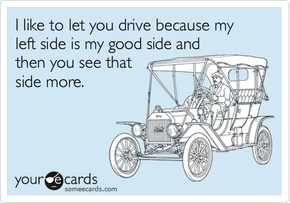 I like to let you drive because my left side is my good side and
then you see that 
side more.