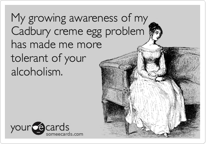 My growing awareness of my
Cadbury creme egg problem
has made me more
tolerant of your
alcoholism.