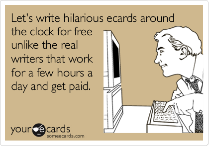 Let's write hilarious ecards around the clock for free
unlike the real
writers that work
for a few hours a
day and get paid.