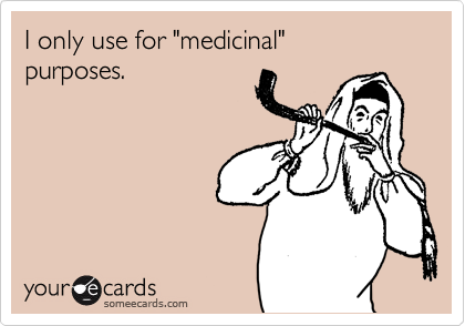 I only use for "medicinal"
purposes.