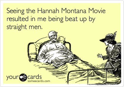 Seeing the Hannah Montana Movie resulted in me being beat up by straight men.