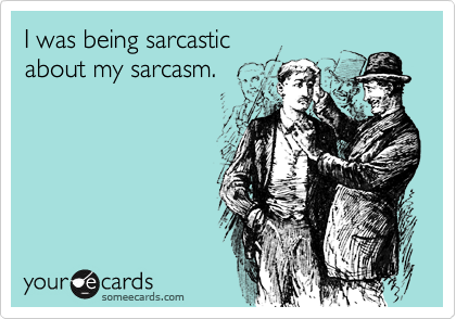 I was being sarcasticabout my sarcasm.