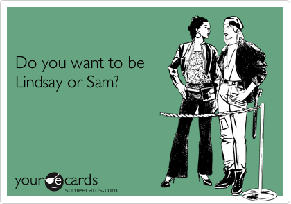 

Do you want to be 
Lindsay or Sam?