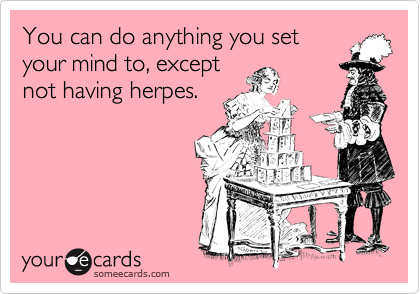 You can do anything you set
your mind to, except
not having herpes.