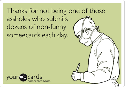 Thanks for not being one of those assholes who submitsdozens of non-funnysomeecards each day.
