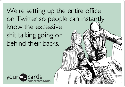 We're setting up the entire office on Twitter so people can instantly
know the excessive
shit talking going on
behind their backs.
