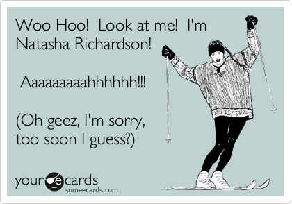 Woo Hoo!  Look at me!  I'm
Natasha Richardson! 

 Aaaaaaaaahhhhhh!!!

(Oh geez, I'm sorry,
too soon I guess?)