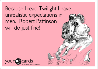 Because I read Twilight I have unrealistic expectations in
men.  Robert Pattinson
will do just fine!