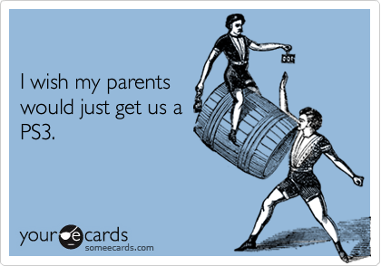 

I wish my parents
would just get us a
PS3.