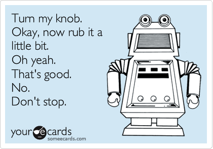 Turn my knob.
Okay, now rub it a
little bit. 
Oh yeah.
That's good.
No.
Don't stop.