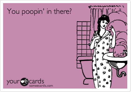 You poopin' in there?