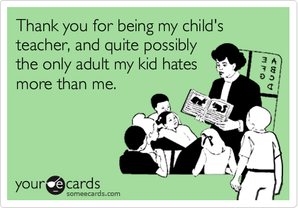 Thank you for being my child's teacher, and quite possibly
the only adult my kid hates
more than me.