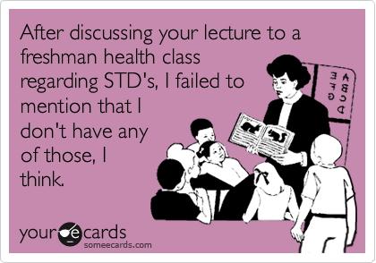After discussing your lecture to a freshman health class
regarding STD's, I failed to
mention that I
don't have any
of those, I
think.