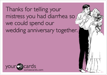 Thanks for telling your
mistress you had diarrhea so
we could spend our
wedding anniversary together. 
