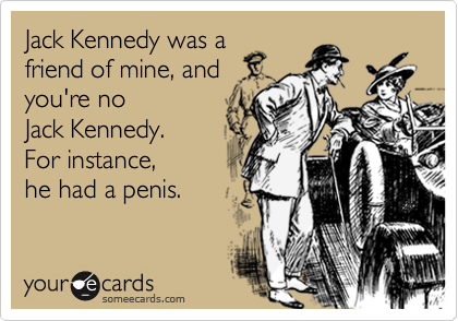 Jack Kennedy was afriend of mine, andyou're no Jack Kennedy. For instance, he had a penis.