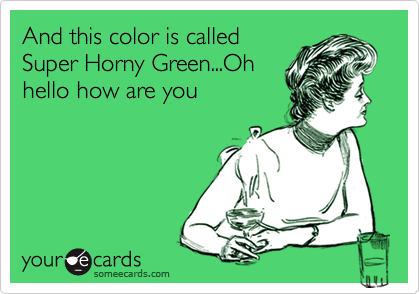 And this color is calledSuper Horny Green...Ohhello how are you