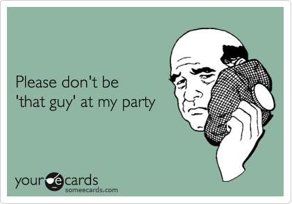 


Please don't be 
'that guy' at my party