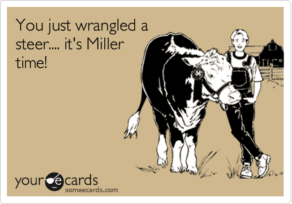 You just wrangled a
steer.... it's Miller
time!