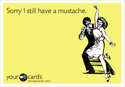 Sorry I still have a mustache.