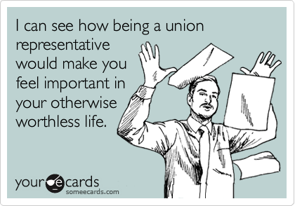 I can see how being a union representative
would make you
feel important in
your otherwise
worthless life.