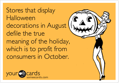 Stores that display
Halloween
decorations in August
defile the true
meaning of the holiday,
which is to profit from
consumers in October.