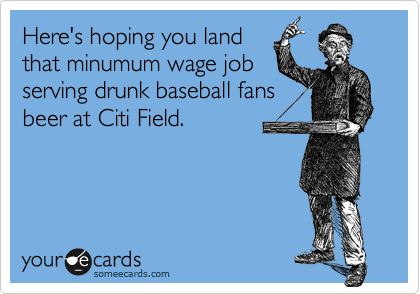 Here's hoping you land
that minumum wage job
serving drunk baseball fans
beer at Citi Field.