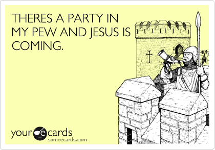 THERES A PARTY INMY PEW AND JESUS ISCOMING.