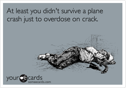 At least you didn't survive a plane crash just to overdose on crack.
