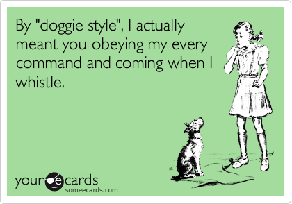 By "doggie style", I actuallymeant you obeying my everycommand and coming when Iwhistle.