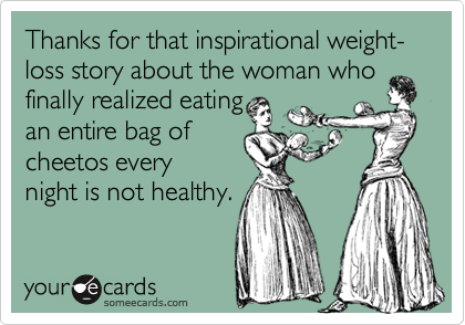 Thanks for that inspirational weight-loss story about the woman who
finally realized eating
an entire bag of 
cheetos every
night is not healthy.