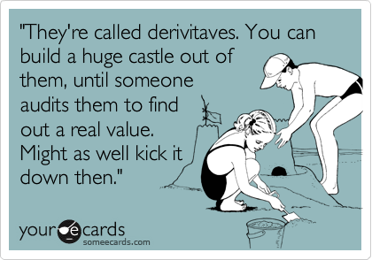 "They're called derivitaves. You can build a huge castle out of 
them, until someone
audits them to find 
out a real value.
Might as well kick it
down then."