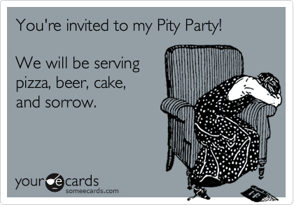 You're invited to my Pity Party!       

We will be serving 
pizza, beer, cake, 
and sorrow.
