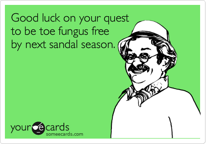 Good luck on your quest
to be toe fungus free
by next sandal season.