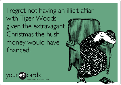 I regret not having an illicit affiar with Tiger Woods,
given the extravagant
Christmas the hush
money would have
financed.