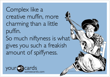 Complex like a
creative muffin, more
charming than a little
puffin.
So much niftyness is what
gives you such a freakish
amount of spiffyness.