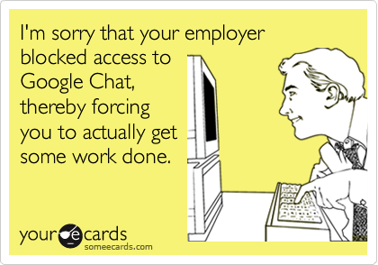 I'm sorry that your employer blocked access to
Google Chat,
thereby forcing
you to actually get
some work done.