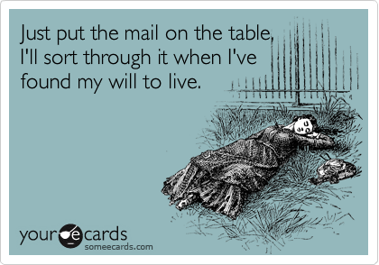 Just put the mail on the table,
I'll sort through it when I've
found my will to live.