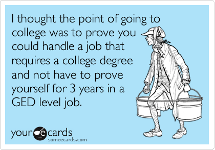 I thought the point of going to college was to prove you
could handle a job that
requires a college degree
and not have to prove
yourself for 3 years in a
GED level job.