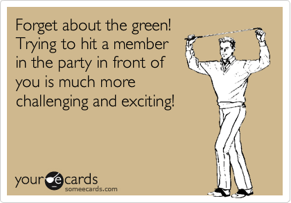 Forget about the green!
Trying to hit a member 
in the party in front of
you is much more
challenging and exciting!