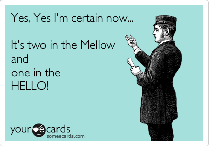 Yes, Yes I'm certain now...

It's two in the Mellow
and 
one in the 
HELLO!