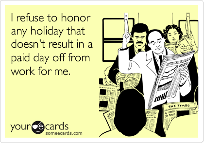 I refuse to honor 
any holiday that
doesn't result in a
paid day off from
work for me.